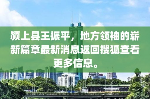 潁上縣王振平，地方領(lǐng)袖的嶄新篇章最新消息返回搜狐查看更多信息。