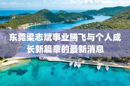 東莞梁志斌事業(yè)騰飛與個(gè)人成長新篇章的最新消息