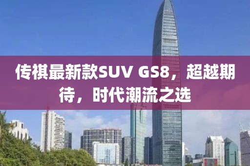 傳祺最新款SUV GS8，超越期待，時代潮流之選