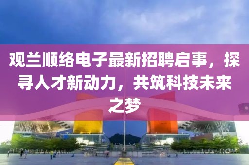 觀蘭順絡(luò)電子最新招聘啟事，探尋人才新動(dòng)力，共筑科技未來(lái)之夢(mèng)