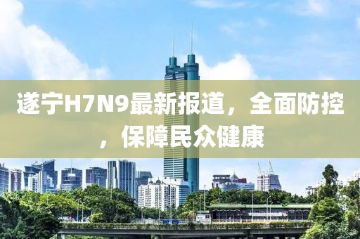 遂寧H7N9最新報道，全面防控，保障民眾健康