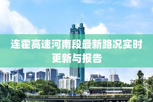 連霍高速河南段最新路況實(shí)時(shí)更新與報(bào)告