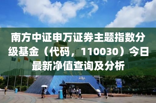 南方中證申萬證券主題指數(shù)分級基金（代碼，110030）今日最新凈值查詢及分析