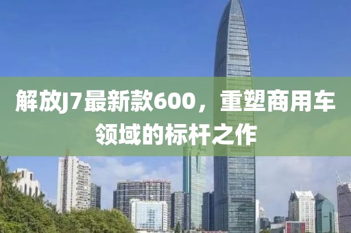 解放J7最新款600，重塑商用車領(lǐng)域的標(biāo)桿之作