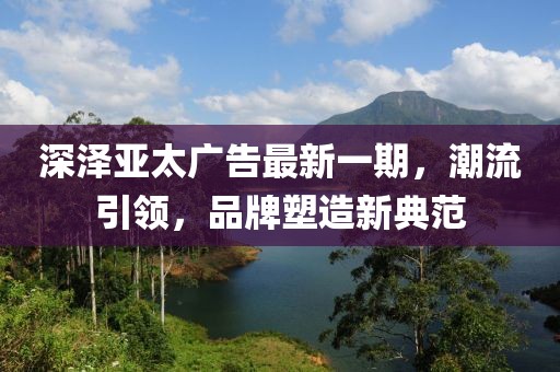 深澤亞太廣告最新一期，潮流引領(lǐng)，品牌塑造新典范