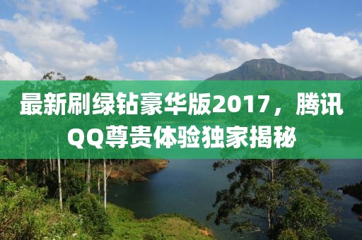 最新刷綠鉆豪華版2017，騰訊QQ尊貴體驗獨家揭秘