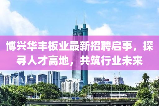 博興華豐板業(yè)最新招聘啟事，探尋人才高地，共筑行業(yè)未來