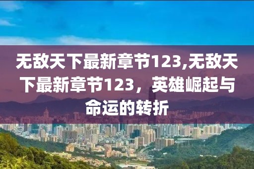 無敵天下最新章節(jié)123,無敵天下最新章節(jié)123，英雄崛起與命運的轉折