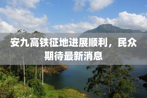 安九高鐵征地進(jìn)展順利，民眾期待最新消息