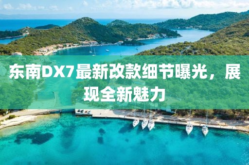 東南DX7最新改款細(xì)節(jié)曝光，展現(xiàn)全新魅力