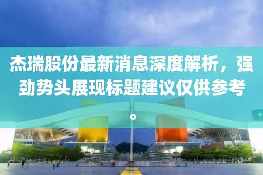 杰瑞股份最新消息深度解析，強勁勢頭展現標題建議僅供參考。