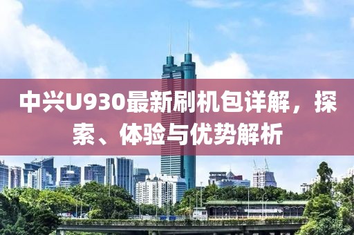 中興U930最新刷機(jī)包詳解，探索、體驗(yàn)與優(yōu)勢(shì)解析