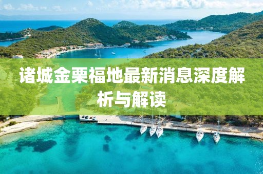 諸城金栗福地最新消息深度解析與解讀