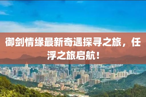 御劍情緣最新奇遇探尋之旅，任浮之旅啟航！