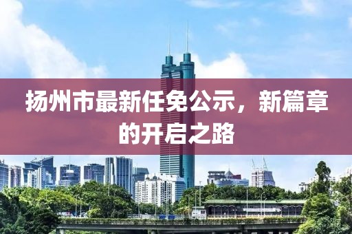 揚州市最新任免公示，新篇章的開啟之路