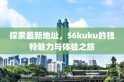 探索最新地址，56kuku的獨特魅力與體驗之旅