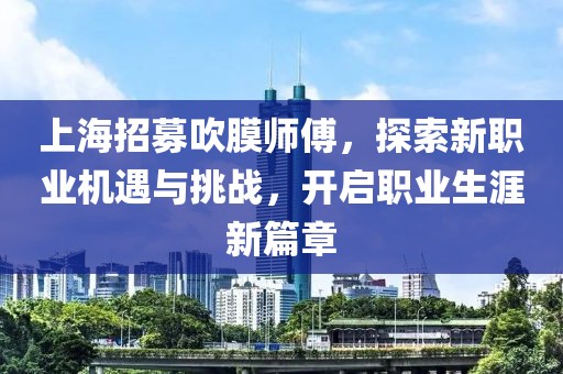 上海招募吹膜師傅，探索新職業(yè)機(jī)遇與挑戰(zhàn)，開啟職業(yè)生涯新篇章