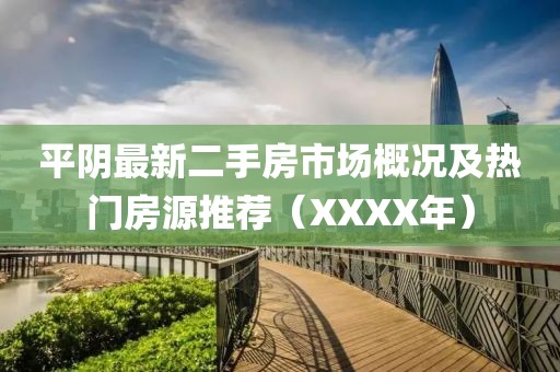 平陰最新二手房市場概況及熱門房源推薦（XXXX年）