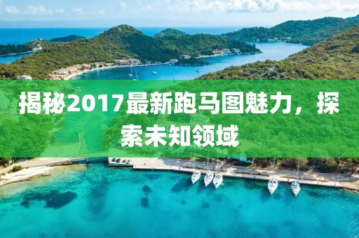 揭秘2017最新跑馬圖魅力，探索未知領(lǐng)域