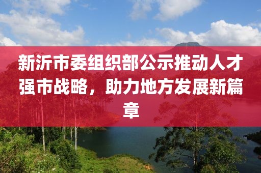 新沂市委組織部公示推動人才強市戰(zhàn)略，助力地方發(fā)展新篇章