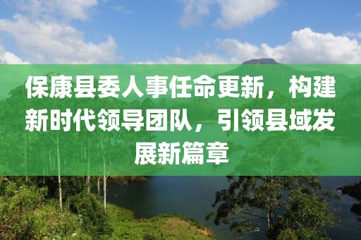 ?？悼h委人事任命更新，構建新時代領導團隊，引領縣域發(fā)展新篇章