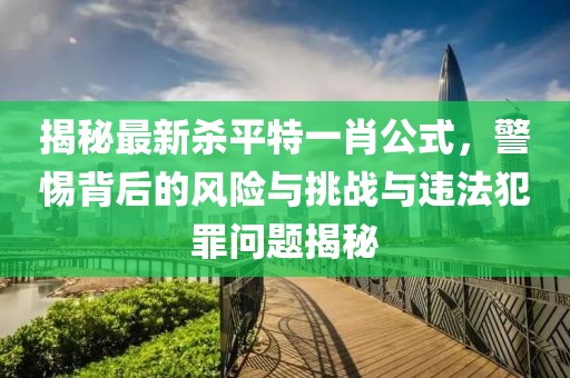 揭秘最新殺平特一肖公式，警惕背后的風(fēng)險與挑戰(zhàn)與違法犯罪問題揭秘