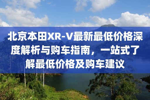 北京本田XR-V最新最低價格深度解析與購車指南，一站式了解最低價格及購車建議