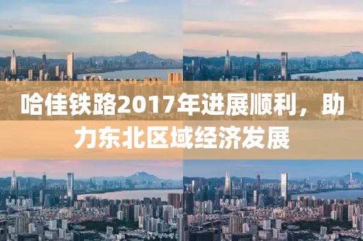 哈佳鐵路2017年進(jìn)展順利，助力東北區(qū)域經(jīng)濟(jì)發(fā)展