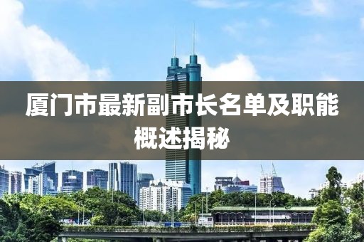 廈門市最新副市長(zhǎng)名單及職能概述揭秘