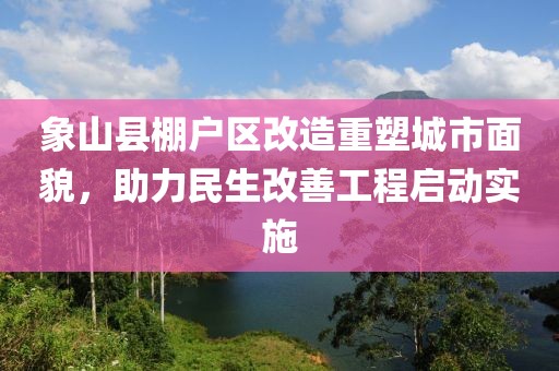 象山縣棚戶(hù)區(qū)改造重塑城市面貌，助力民生改善工程啟動(dòng)實(shí)施