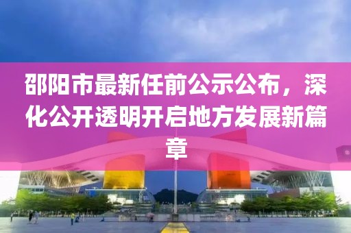 邵陽市最新任前公示公布，深化公開透明開啟地方發(fā)展新篇章