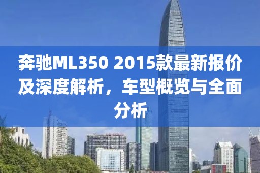 奔馳ML350 2015款最新報價及深度解析，車型概覽與全面分析