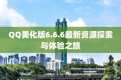 QQ美化版6.6.6最新資源探索與體驗(yàn)之旅