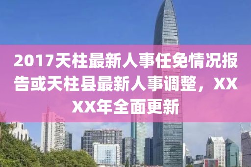 2017天柱最新人事任免情況報(bào)告或天柱縣最新人事調(diào)整，XXXX年全面更新