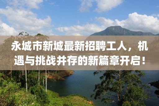 永城市新城最新招聘工人，機(jī)遇與挑戰(zhàn)并存的新篇章開啟！