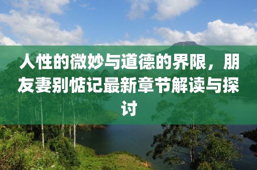 人性的微妙與道德的界限，朋友妻別惦記最新章節(jié)解讀與探討