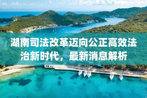 湖南司法改革邁向公正高效法治新時(shí)代，最新消息解析