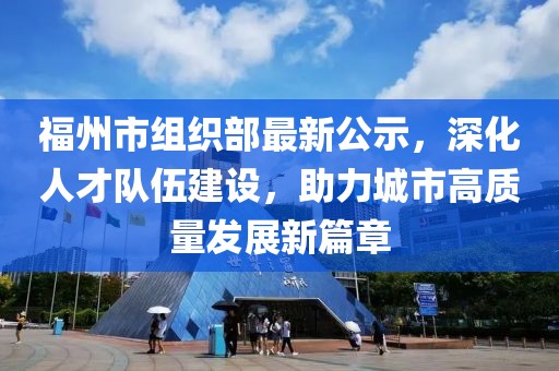 福州市組織部最新公示，深化人才隊(duì)伍建設(shè)，助力城市高質(zhì)量發(fā)展新篇章