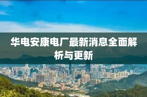 華電安康電廠最新消息全面解析與更新