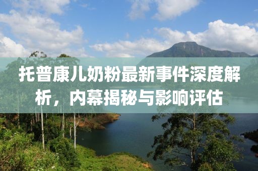 托普康兒奶粉最新事件深度解析，內(nèi)幕揭秘與影響評估