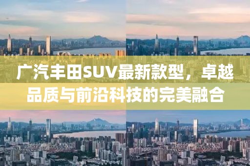 廣汽豐田SUV最新款型，卓越品質(zhì)與前沿科技的完美融合