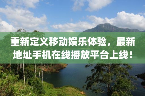 重新定義移動娛樂體驗，最新地址手機在線播放平臺上線！