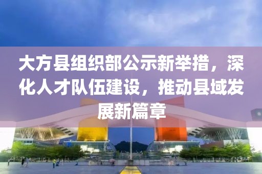 大方縣組織部公示新舉措，深化人才隊(duì)伍建設(shè)，推動(dòng)縣域發(fā)展新篇章