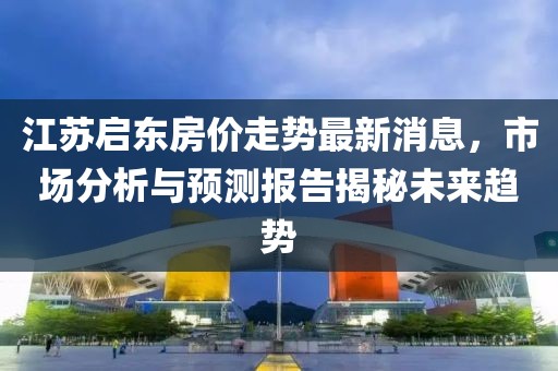 江蘇啟東房價走勢最新消息，市場分析與預(yù)測報告揭秘未來趨勢