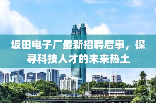 坂田電子廠最新招聘啟事，探尋科技人才的未來熱土