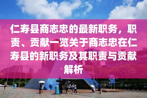 仁壽縣商志忠的最新職務(wù)，職責(zé)、貢獻(xiàn)一覽關(guān)于商志忠在仁壽縣的新職務(wù)及其職責(zé)與貢獻(xiàn)解析