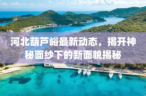 河北葫蘆峪最新動(dòng)態(tài)，揭開神秘面紗下的新面貌揭秘