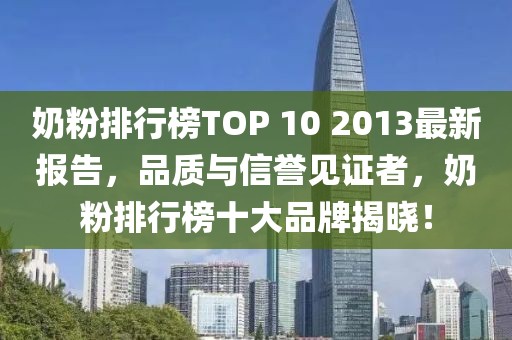 奶粉排行榜TOP 10 2013最新報告，品質(zhì)與信譽見證者，奶粉排行榜十大品牌揭曉！