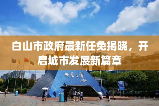 白山市政府最新任免揭曉，開啟城市發(fā)展新篇章