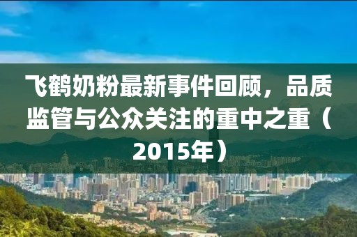 飛鶴奶粉最新事件回顧，品質(zhì)監(jiān)管與公眾關(guān)注的重中之重（2015年）